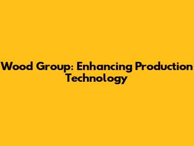 Wood Group: Enhancing Production Technology
