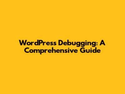 WordPress Debugging: A Comprehensive Guide