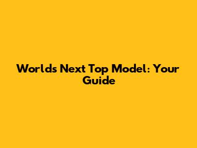 World's Next Top Model: Your Guide