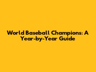 World Baseball Champions: A Year-by-Year Guide