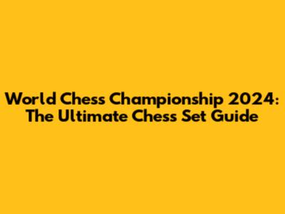 World Chess Championship 2024: The Ultimate Chess Set Guide