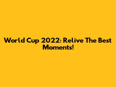 World Cup 2022: Relive The Best Moments!