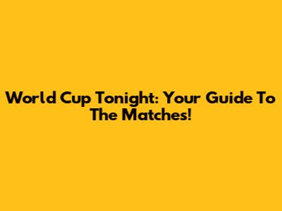 World Cup Tonight: Your Guide To The Matches!