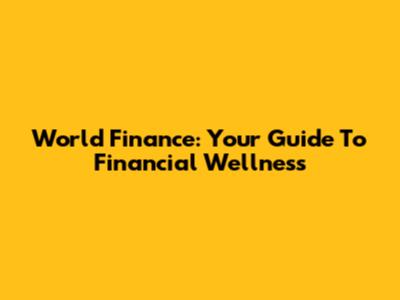World Finance: Your Guide To Financial Wellness