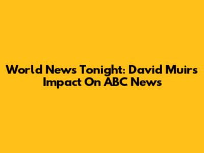 World News Tonight: David Muir's Impact On ABC News