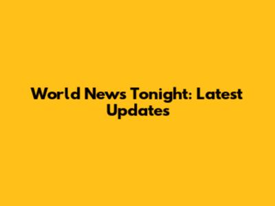 World News Tonight: Latest Updates