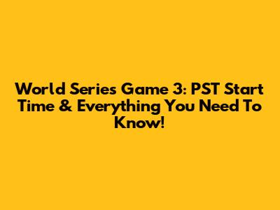 World Series Game 3: PST Start Time & Everything You Need To Know!