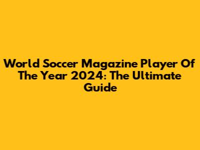 World Soccer Magazine Player Of The Year 2024: The Ultimate Guide