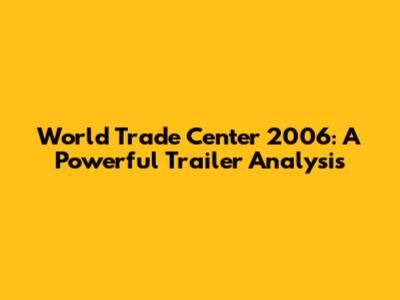 World Trade Center 2006: A Powerful Trailer Analysis