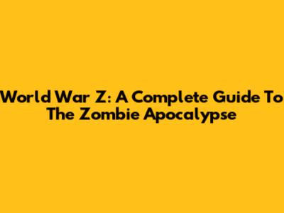 World War Z: A Complete Guide To The Zombie Apocalypse