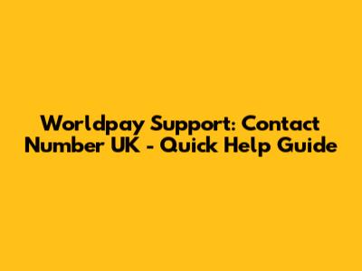 Worldpay Support: Contact Number UK - Quick Help Guide