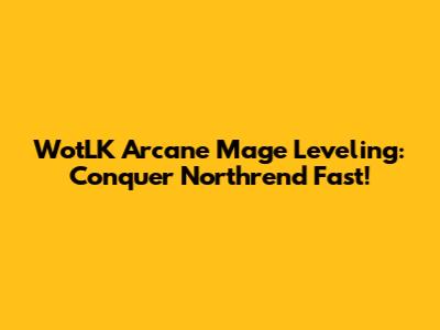 WotLK Arcane Mage Leveling: Conquer Northrend Fast!