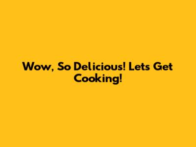 Wow, So Delicious! Let's Get Cooking!