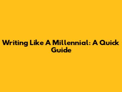 Writing Like A Millennial: A Quick Guide