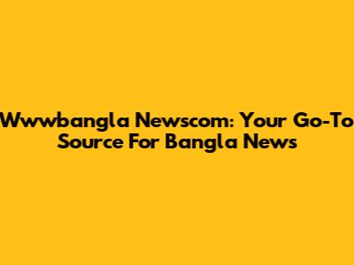 Wwwbangla Newscom: Your Go-To Source For Bangla News