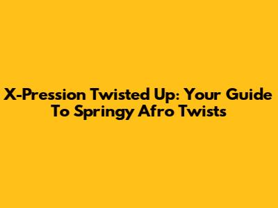 X-Pression Twisted Up: Your Guide To Springy Afro Twists
