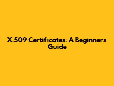 X.509 Certificates: A Beginner's Guide