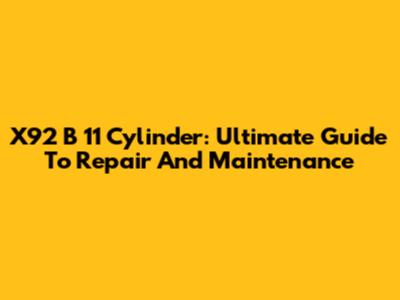 X92 B 11 Cylinder: Ultimate Guide To Repair And Maintenance
