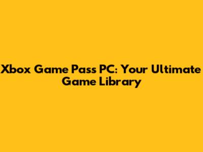 Xbox Game Pass PC: Your Ultimate Game Library