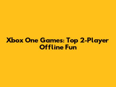 Xbox One Games: Top 2-Player Offline Fun