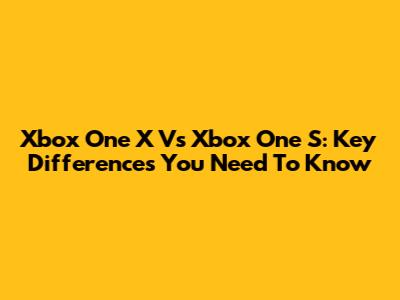 Xbox One X Vs Xbox One S: Key Differences You Need To Know
