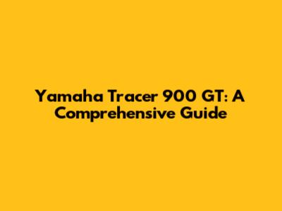 Yamaha Tracer 900 GT: A Comprehensive Guide