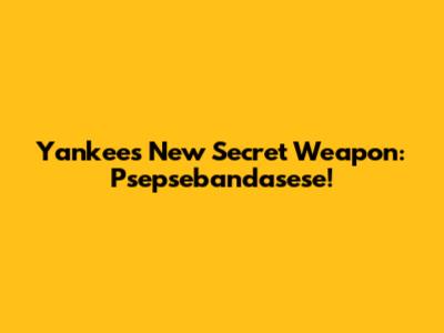 Yankees' New Secret Weapon: Psepsebandasese!