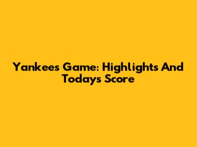 Yankees Game: Highlights And Today's Score