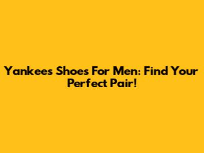 Yankees Shoes For Men: Find Your Perfect Pair!