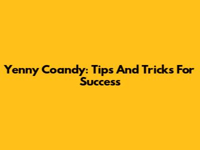 Yenny Coandy: Tips And Tricks For Success