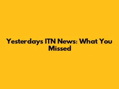 Yesterday's ITN News: What You Missed