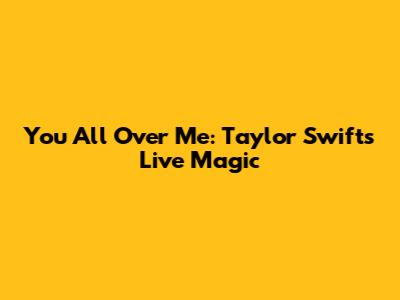 You All Over Me: Taylor Swift's Live Magic