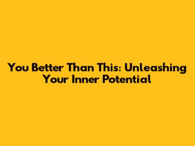 You Better Than This: Unleashing Your Inner Potential