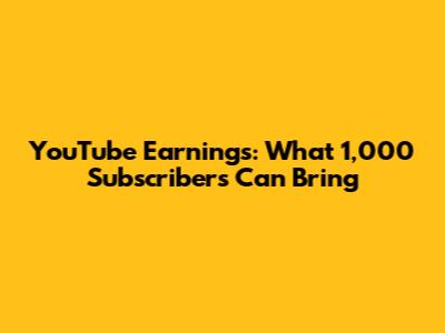 YouTube Earnings: What 1,000 Subscribers Can Bring