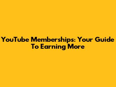YouTube Memberships: Your Guide To Earning More