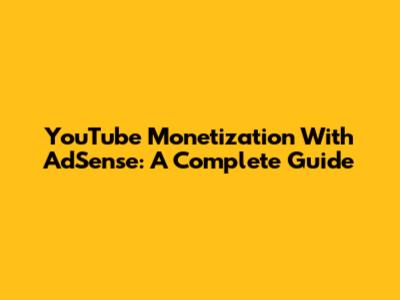 YouTube Monetization With AdSense: A Complete Guide