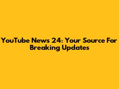 YouTube News 24: Your Source For Breaking Updates