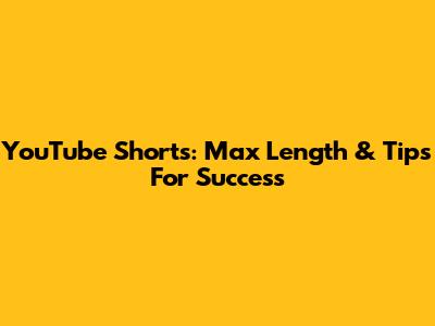 YouTube Shorts: Max Length & Tips For Success