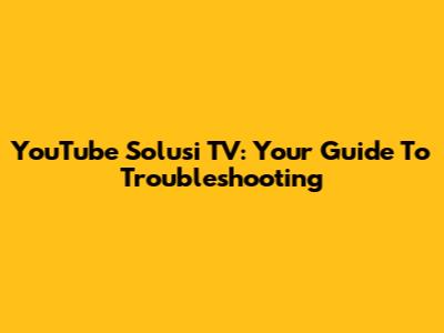 YouTube Solusi TV: Your Guide To Troubleshooting