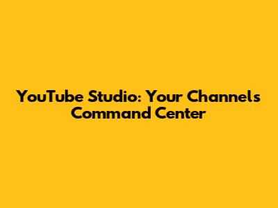 YouTube Studio: Your Channel's Command Center