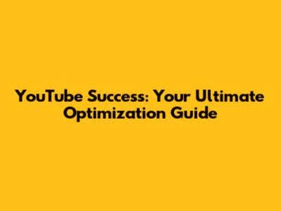 YouTube Success: Your Ultimate Optimization Guide