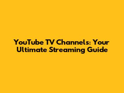 YouTube TV Channels: Your Ultimate Streaming Guide
