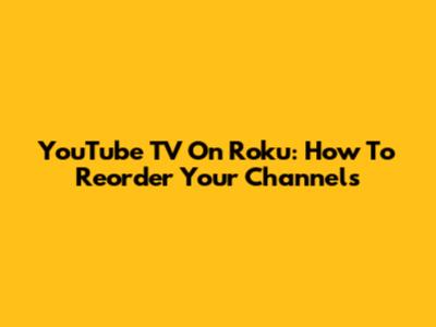 YouTube TV On Roku: How To Reorder Your Channels