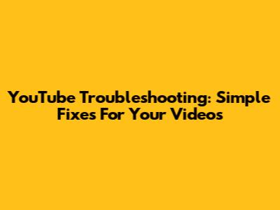 YouTube Troubleshooting: Simple Fixes For Your Videos