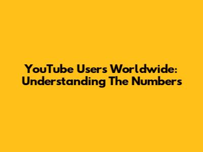 YouTube Users Worldwide: Understanding The Numbers