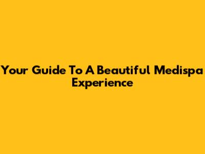 Your Guide To A Beautiful Medispa Experience