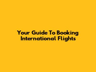 Your Guide To Booking International Flights