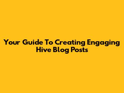 Your Guide To Creating Engaging Hive Blog Posts