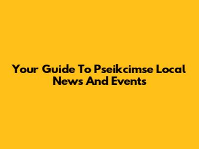 Your Guide To Pseikcimse Local News And Events