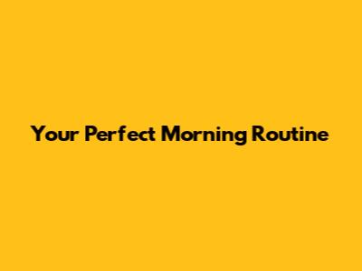 Your Perfect Morning Routine